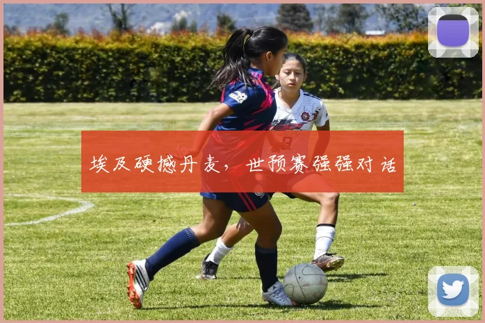 埃及硬撼丹麦，世预赛强强对话