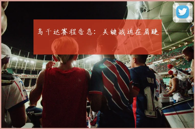 乌干达赛程告急：关键战迫在眉睫