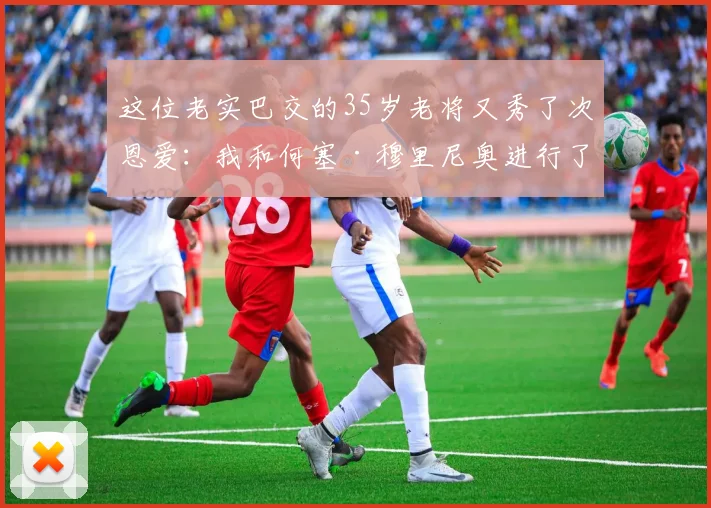 这位老实巴交的35岁老将又秀了次恩爱：我和何塞·穆里尼奥进行了交谈