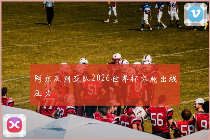 阿尔及利亚队2026世界杯末轮出线压力