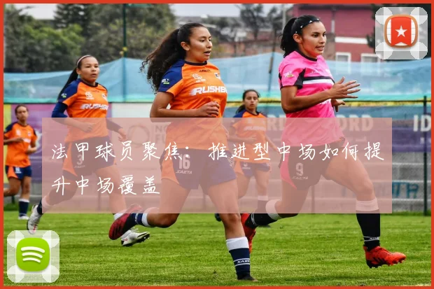 法甲球员聚焦:推进型中场如何提升中场覆盖