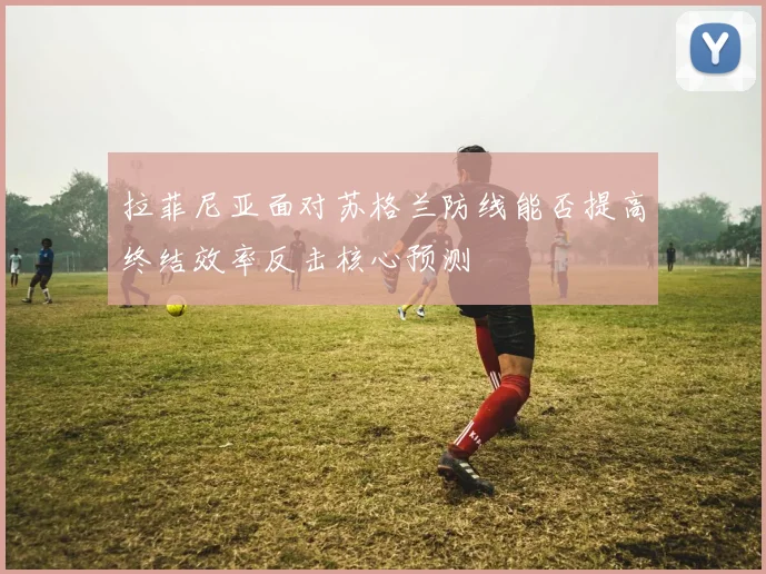 拉菲尼亚面对苏格兰防线能否提高终结效率反击核心预测