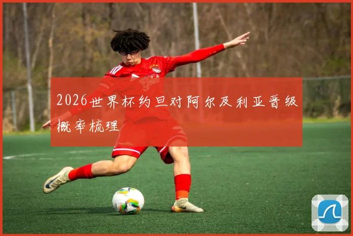 2026世界杯约旦对阿尔及利亚晋级概率梳理