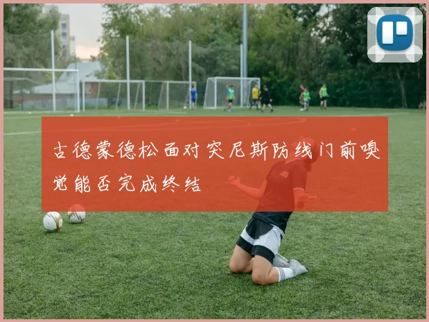古德蒙德松面对突尼斯防线门前嗅觉能否完成终结