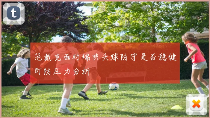 范戴克面对瑞典头球防守是否稳健盯防压力分析