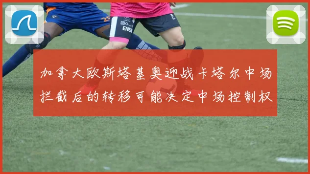 加拿大欧斯塔基奥迎战卡塔尔中场拦截后的转移可能决定中场控制权