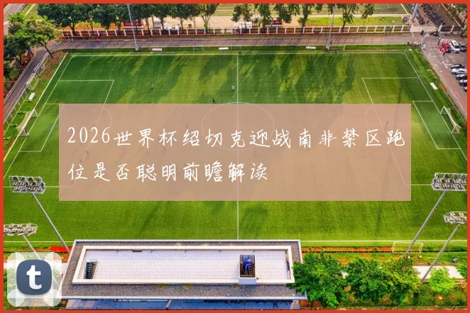 2026世界杯绍切克迎战南非禁区跑位是否聪明前瞻解读