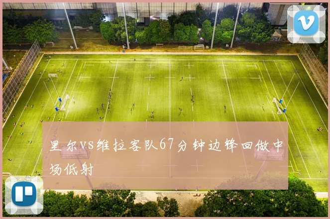 里尔vs维拉客队67分钟边锋回做中场低射