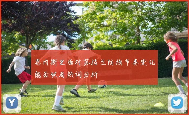 恩内斯里面对苏格兰防线节奏变化能否破局热词分析
