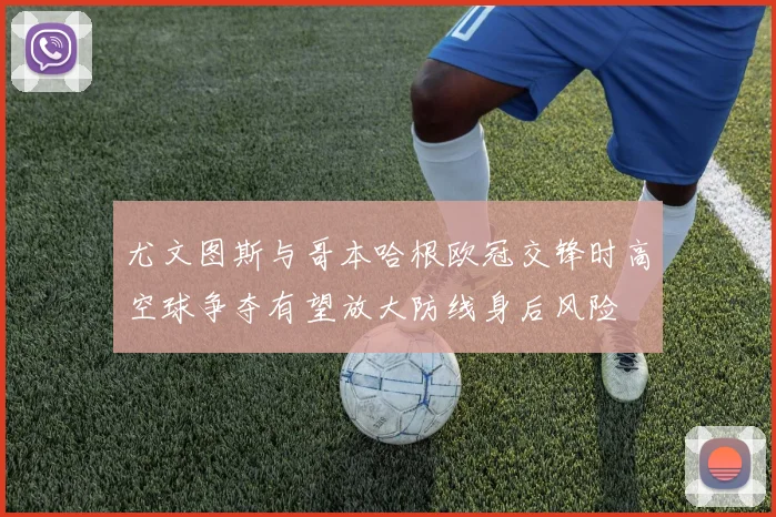 尤文图斯与哥本哈根欧冠交锋时高空球争夺有望放大防线身后风险