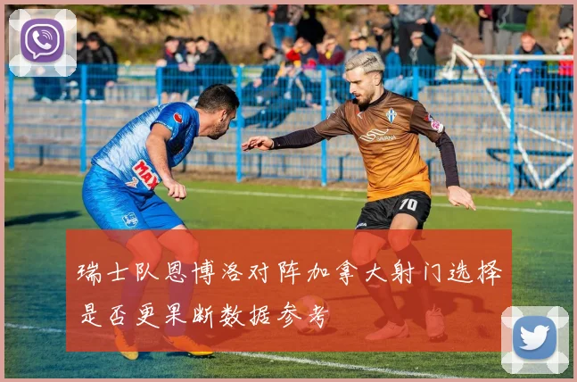 瑞士队恩博洛对阵加拿大射门选择是否更果断数据参考