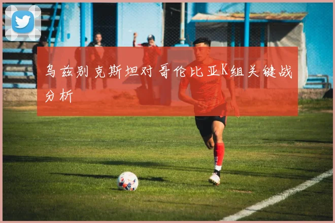 乌兹别克斯坦对哥伦比亚K组关键战分析