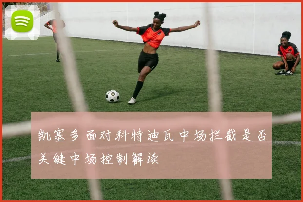 凯塞多面对科特迪瓦中场拦截是否关键中场控制解读