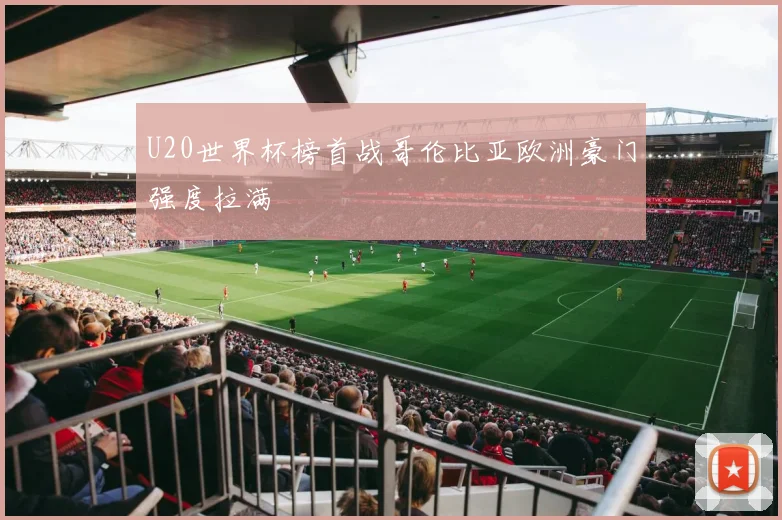 U20世界杯榜首战哥伦比亚欧洲豪门强度拉满