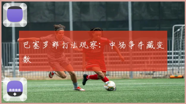 巴塞罗那打法观察：中场争夺藏变数