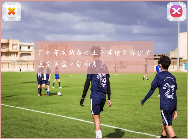 巴尔布埃纳面对土耳其能否保护禁区空间盘口影响看点