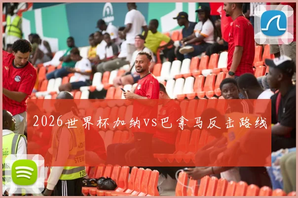 2026世界杯加纳vs巴拿马反击路线