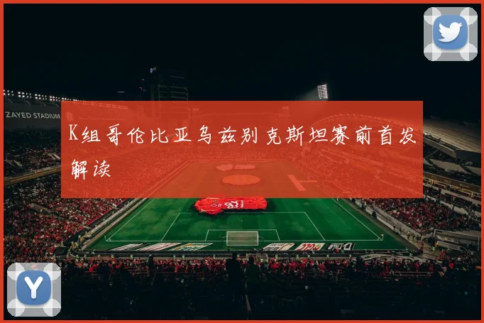 K组哥伦比亚乌兹别克斯坦赛前首发解读