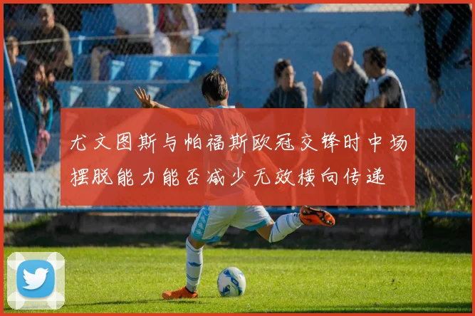 尤文图斯与帕福斯欧冠交锋时中场摆脱能力能否减少无效横向传递