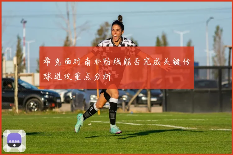 希克面对南非防线能否完成关键传球进攻重点分析