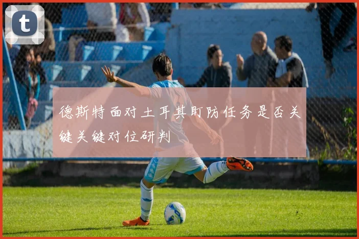 德斯特面对土耳其盯防任务是否关键关键对位研判