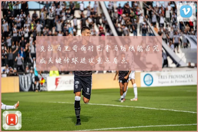 克拉马里奇面对巴拿马防线能否完成关键传球进攻重点看点
