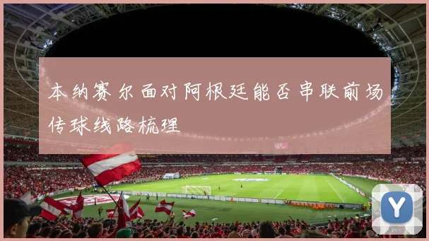 本纳赛尔面对阿根廷能否串联前场传球线路梳理