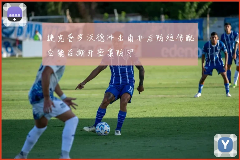 捷克普罗沃德冲击南非后防短传配合能否撕开密集防守