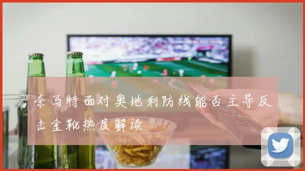 奈马特面对奥地利防线能否主导反击金靴热度解读