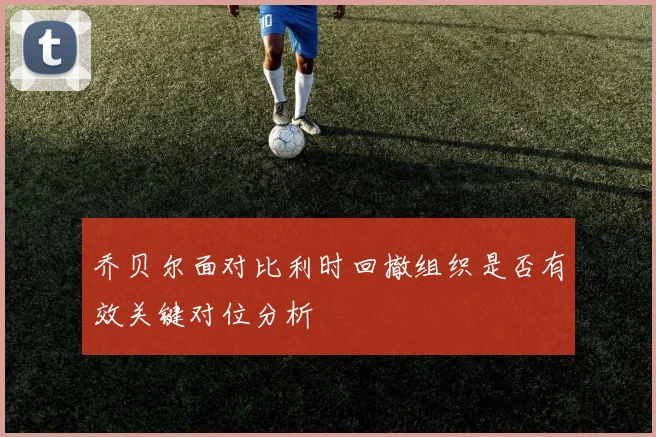 乔贝尔面对比利时回撤组织是否有效关键对位分析