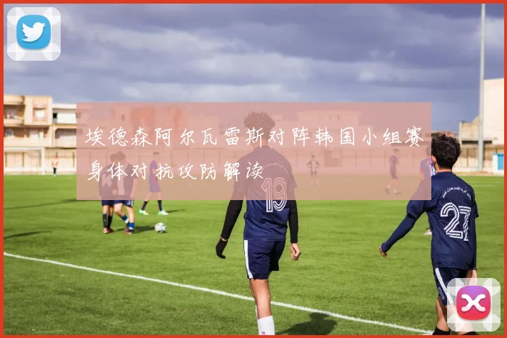 埃德森阿尔瓦雷斯对阵韩国小组赛身体对抗攻防解读