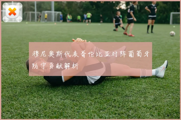 穆尼奥斯代表哥伦比亚对阵葡萄牙防守贡献解析