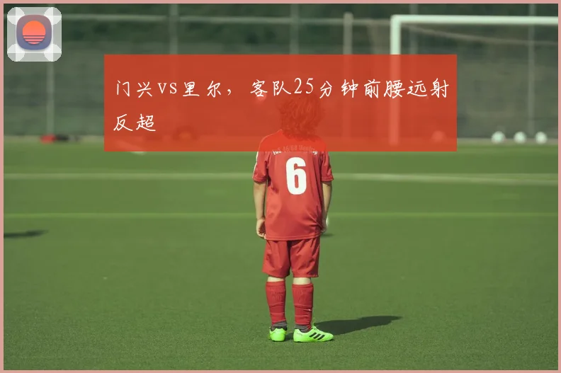门兴vs里尔，客队25分钟前腰远射反超