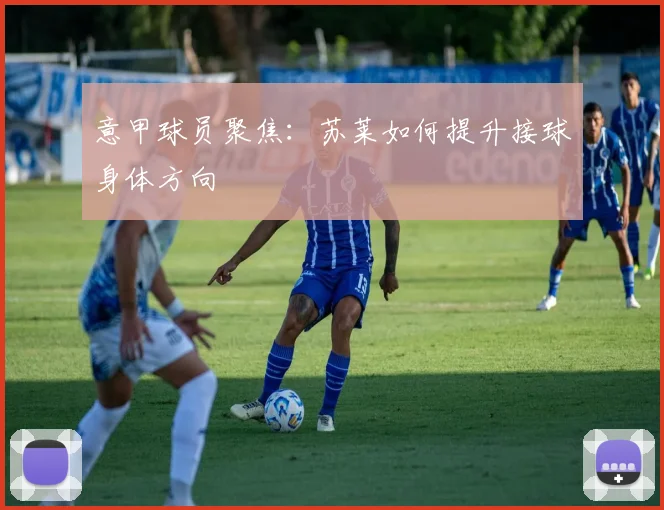 意甲球员聚焦：苏莱如何提升接球身体方向