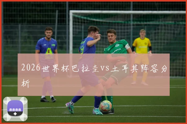 2026世界杯巴拉圭vs土耳其阵容分析