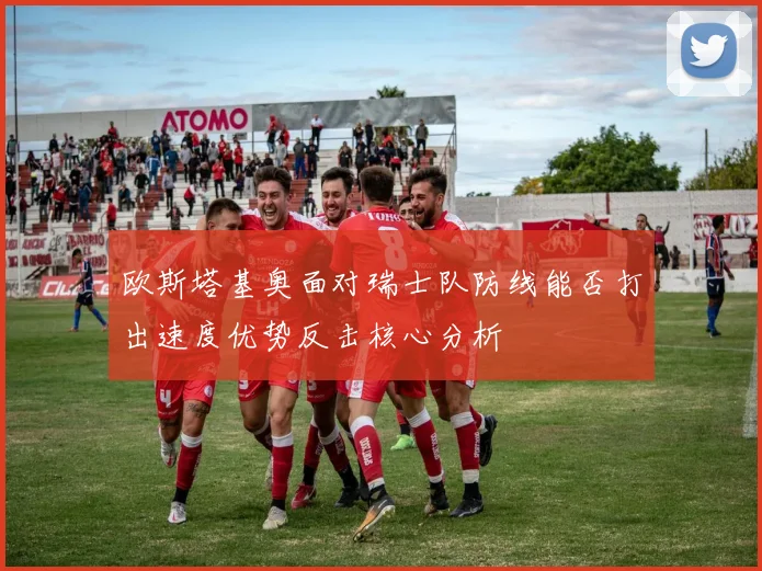 欧斯塔基奥面对瑞士队防线能否打出速度优势反击核心分析
