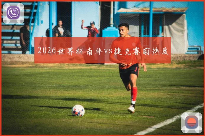 2026世界杯南非vs捷克赛前热度