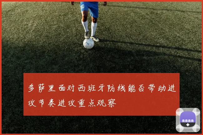 多萨里面对西班牙防线能否带动进攻节奏进攻重点观察