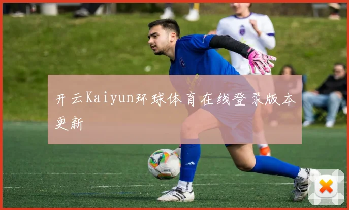 开云Kaiyun环球体育在线登录版本更新