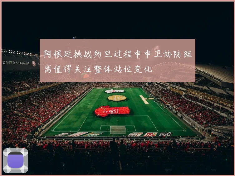 阿根廷挑战约旦过程中中卫协防距离值得关注整体站位变化