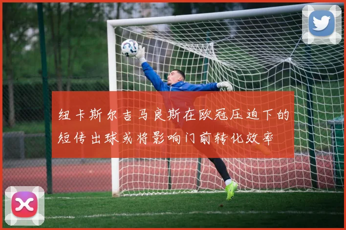 纽卡斯尔吉马良斯在欧冠压迫下的短传出球或将影响门前转化效率