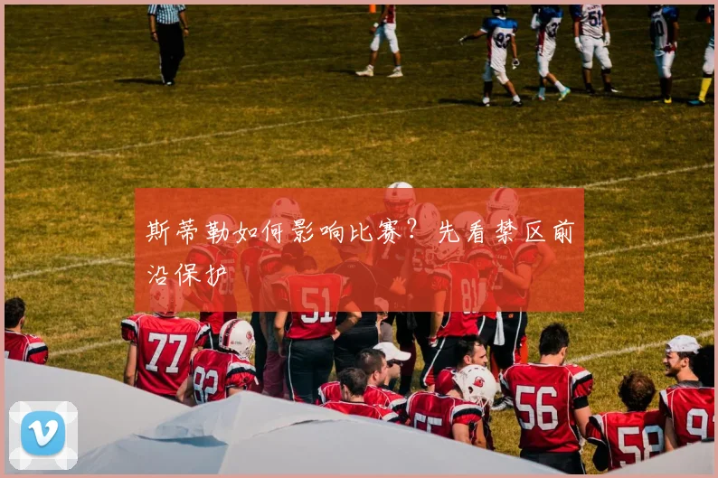 斯蒂勒如何影响比赛？先看禁区前沿保护
