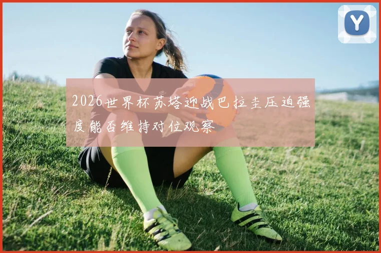 2026世界杯苏塔迎战巴拉圭压迫强度能否维持对位观察