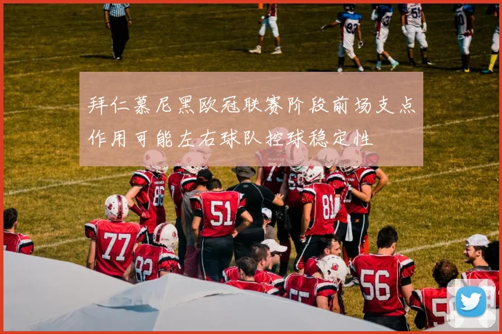 拜仁慕尼黑欧冠联赛阶段前场支点作用可能左右球队控球稳定性