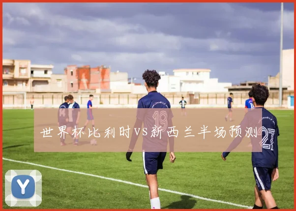 世界杯比利时vs新西兰半场预测