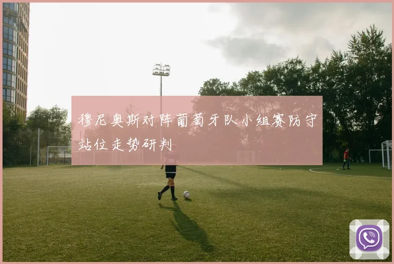 穆尼奥斯对阵葡萄牙队小组赛防守站位走势研判