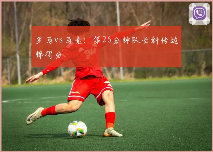 罗马vs马竞：第26分钟队长斜传边锋得分