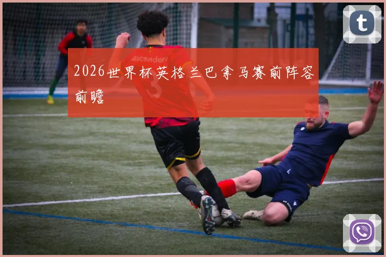 2026世界杯英格兰巴拿马赛前阵容前瞻