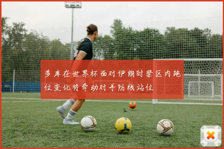多库在世界杯面对伊朗时禁区内跑位变化将牵动对手防线站位