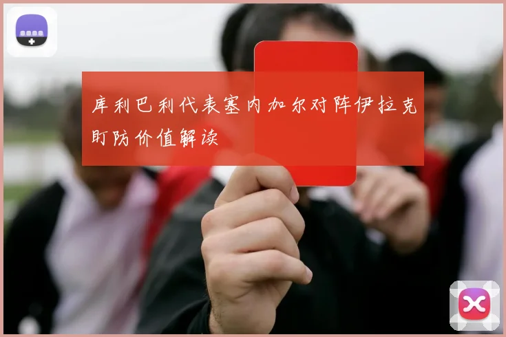 库利巴利代表塞内加尔对阵伊拉克盯防价值解读
